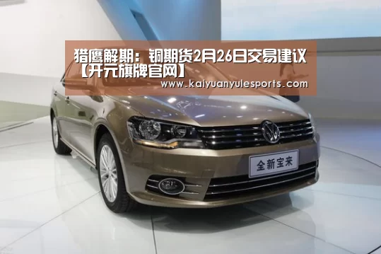 猎鹰解期：铜期货2月26日交易建议【开元旗牌官网】