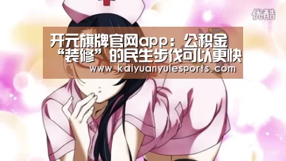 开元旗牌官网app：公积金“装修”的民生步伐可以更快点